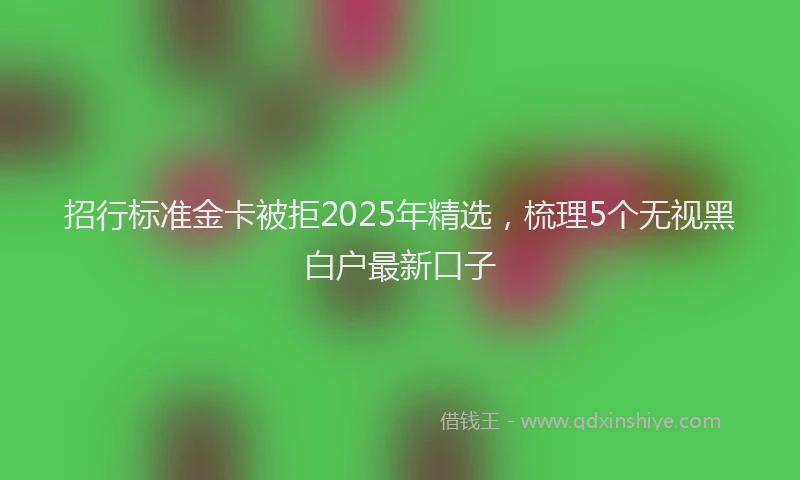招行标准金卡被拒2025年精选，梳理5个无视黑白户最新口子