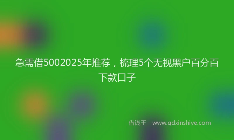 急需借5002025年推荐，梳理5个无视黑户百分百下款口子