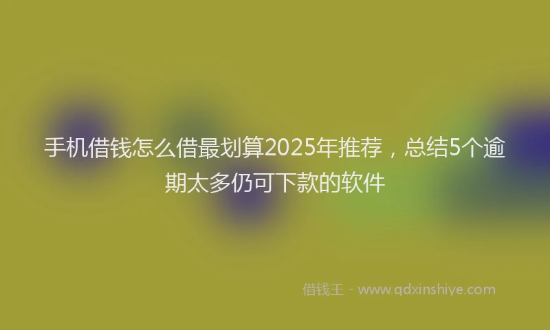 手机借钱怎么借最划算2025年推荐，总结5个逾期太多仍可下款的软件