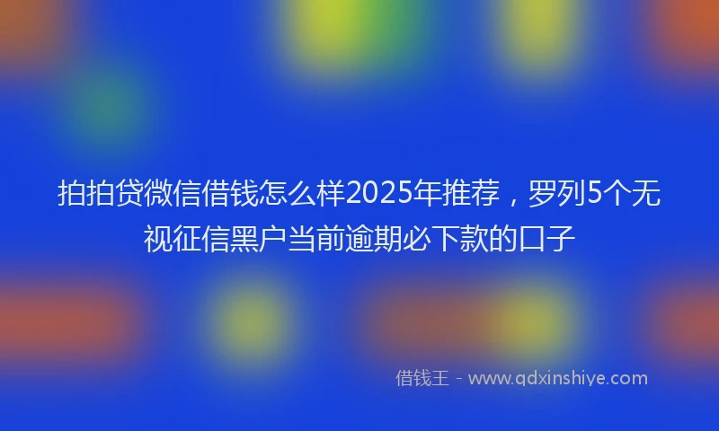 拍拍贷微信借钱怎么样2025年推荐，罗列5个无视征信黑户当前逾期必下款的口子
