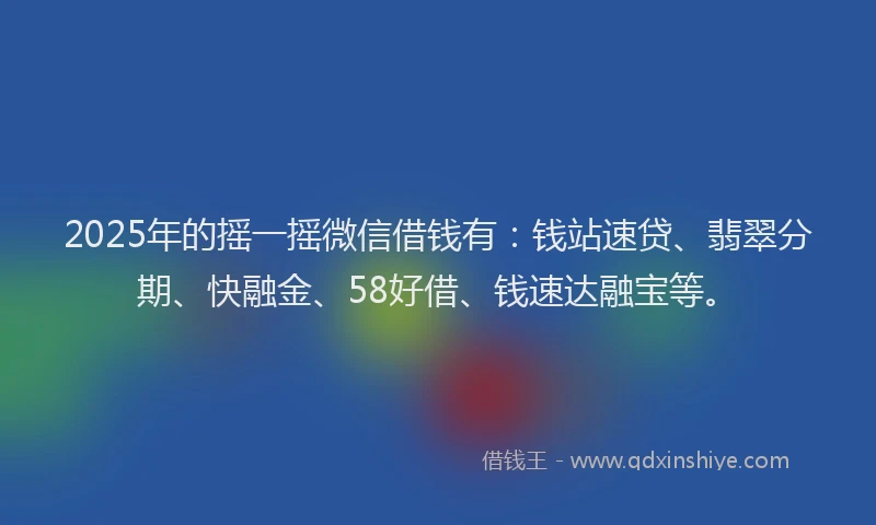 2025年的摇一摇微信借钱有：钱站速贷、翡翠分期、快融金、58好借、钱速达融宝等。