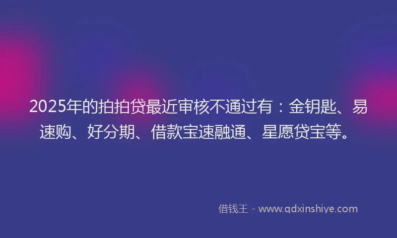 2025年的拍拍贷最近审核不通过有：金钥匙、易速购、好分期、借款宝速融通、星愿贷宝等。