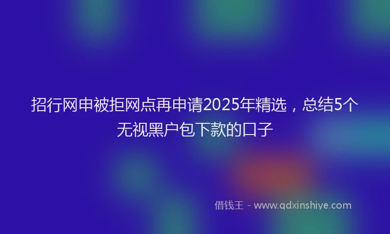 招行网申被拒网点再申请2025年精选，总结5个无视黑户包下款的口子