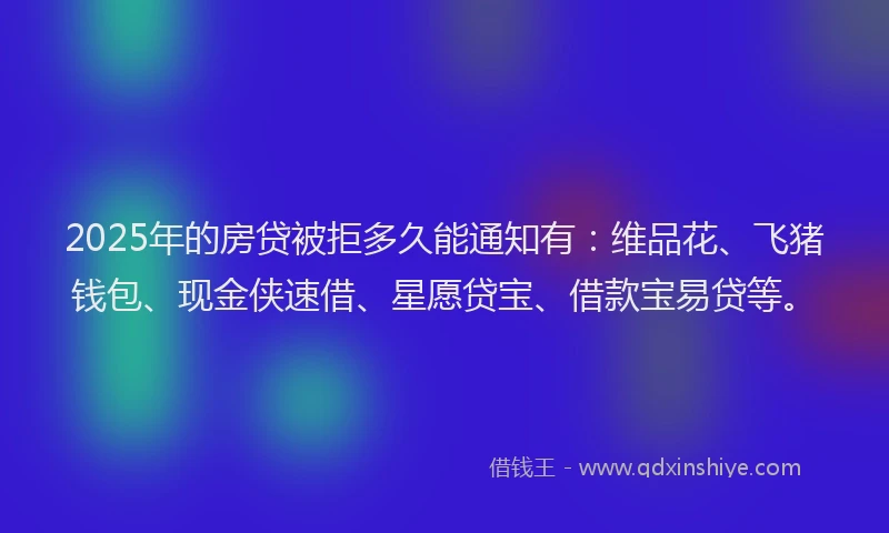 2025年的房贷被拒多久能通知有：维品花、飞猪钱包、现金侠速借、星愿贷宝、借款宝易贷等。