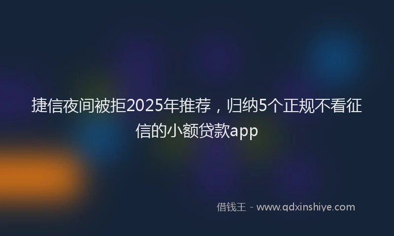 捷信夜间被拒2025年推荐，归纳5个正规不看征信的小额贷款app