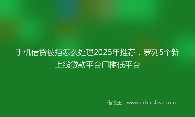 手机借贷被拒怎么处理2025年推荐，罗列5个新上线贷款平台门槛低平台