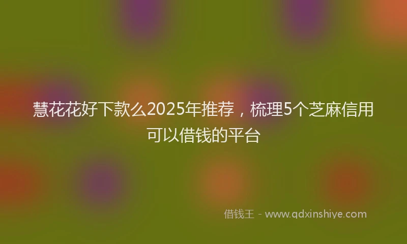 慧花花好下款么2025年推荐，梳理5个芝麻信用可以借钱的平台