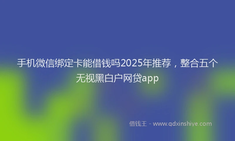 手机微信绑定卡能借钱吗2025年推荐，整合五个无视黑白户网贷app