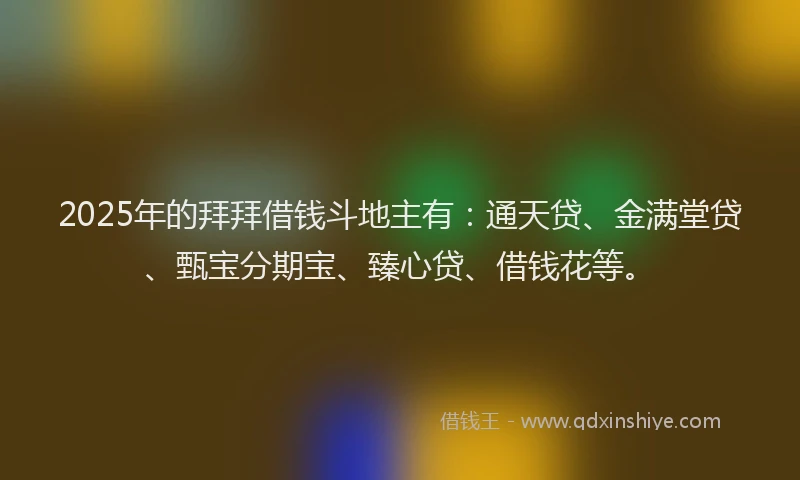 2025年的拜拜借钱斗地主有：通天贷、金满堂贷、甄宝分期宝、臻心贷、借钱花等。