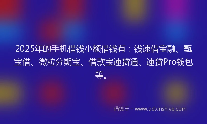 2025年的手机借钱小额借钱有：钱速借宝融、甄宝借、微粒分期宝、借款宝速贷通、速贷Pro钱包等。