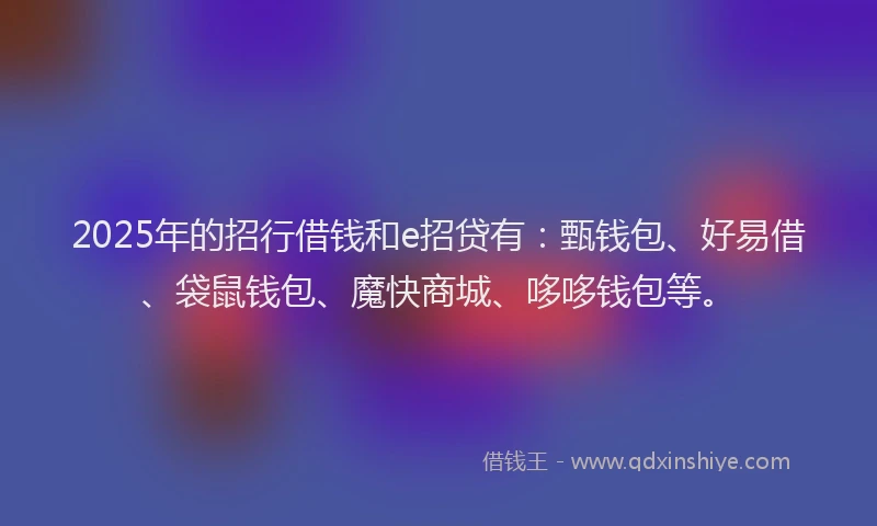 2025年的招行借钱和e招贷有：甄钱包、好易借、袋鼠钱包、魔快商城、哆哆钱包等。