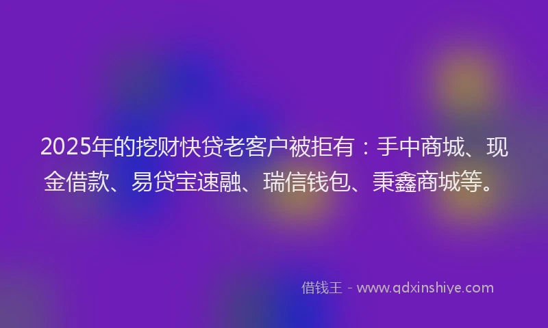 2025年的挖财快贷老客户被拒有：手中商城、现金借款、易贷宝速融、瑞信钱包、秉鑫商城等。