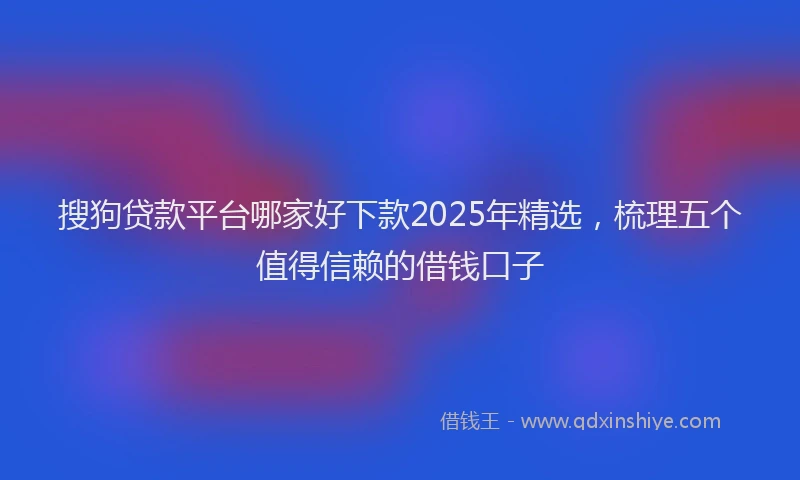 搜狗贷款平台哪家好下款2025年精选，梳理五个值得信赖的借钱口子