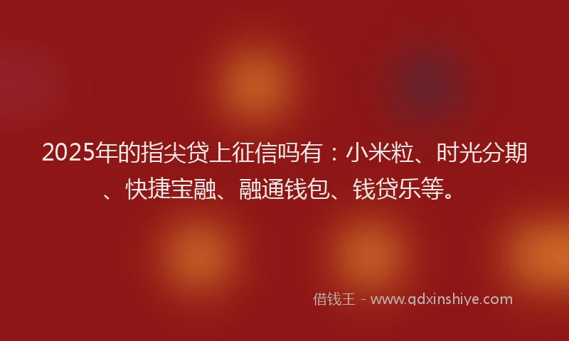 2025年的指尖贷上征信吗有：小米粒、时光分期、快捷宝融、融通钱包、钱贷乐等。