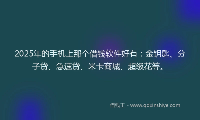 2025年的手机上那个借钱软件好有：金钥匙、分子贷、急速贷、米卡商城、超级花等。