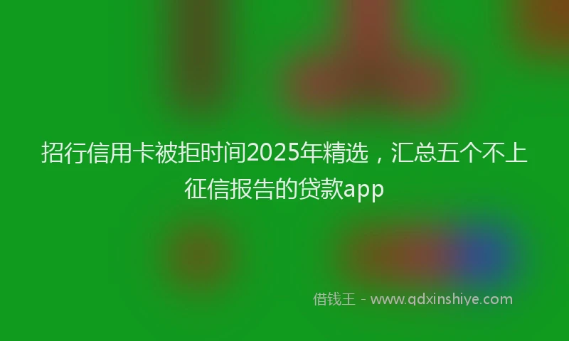 招行信用卡被拒时间2025年精选，汇总五个不上征信报告的贷款app