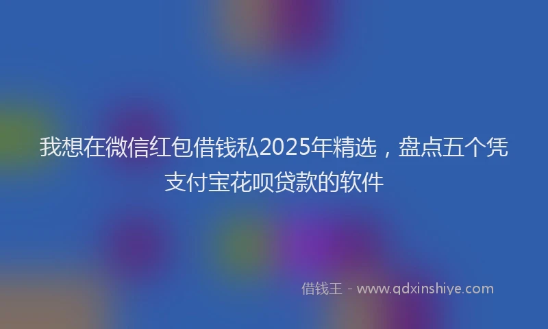 我想在微信红包借钱私2025年精选，盘点五个凭支付宝花呗贷款的软件