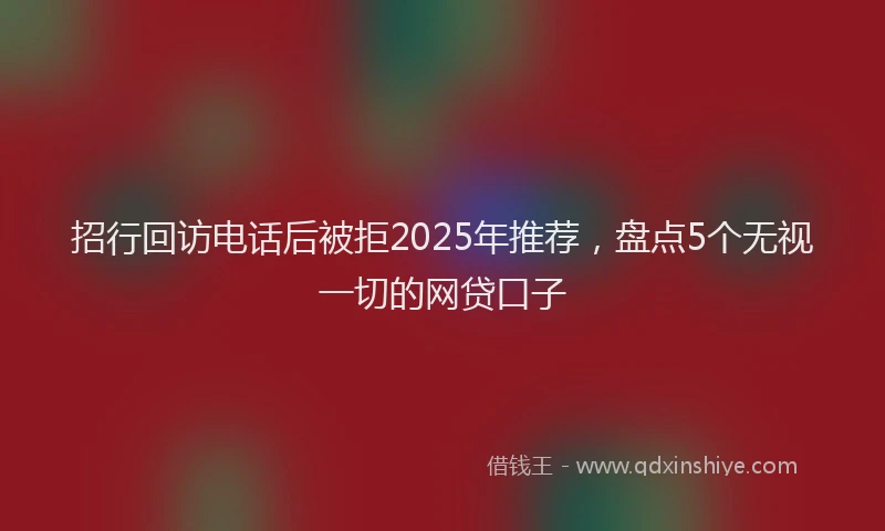 招行回访电话后被拒2025年推荐，盘点5个无视一切的网贷口子