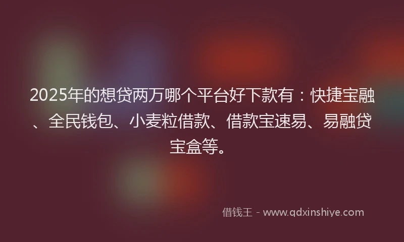 2025年的想贷两万哪个平台好下款有：快捷宝融、全民钱包、小麦粒借款、借款宝速易、易融贷宝盒等。