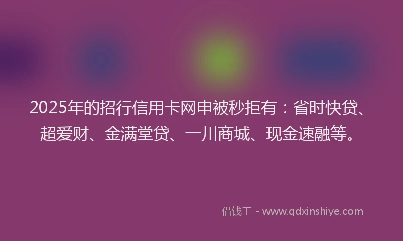 2025年的招行信用卡网申被秒拒有：省时快贷、超爱财、金满堂贷、一川商城、现金速融等。