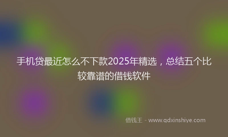 手机贷最近怎么不下款2025年精选，总结五个比较靠谱的借钱软件