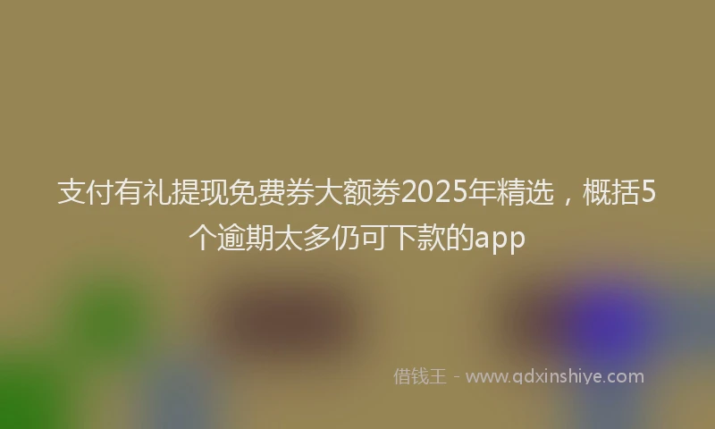 支付有礼提现免费券大额劵2025年精选，概括5个逾期太多仍可下款的app