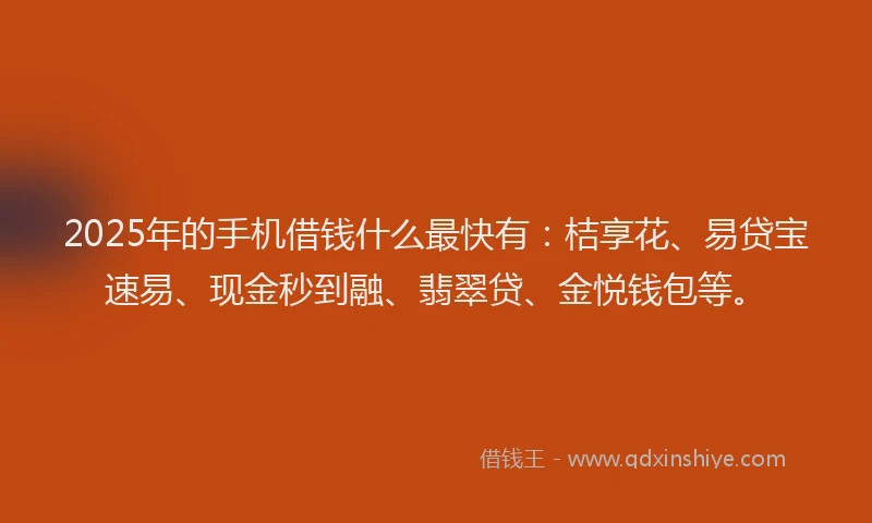 2025年的手机借钱什么最快有：桔享花、易贷宝速易、现金秒到融、翡翠贷、金悦钱包等。