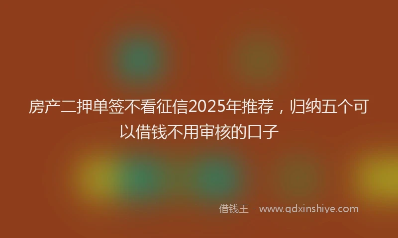 房产二押单签不看征信2025年推荐，归纳五个可以借钱不用审核的口子