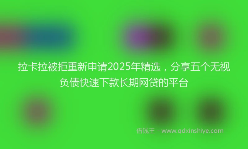 拉卡拉被拒重新申请2025年精选，分享五个无视负债快速下款长期网贷的平台