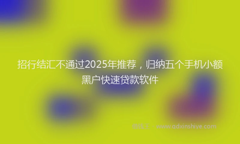招行结汇不通过2025年推荐，归纳五个手机小额黑户快速贷款软件