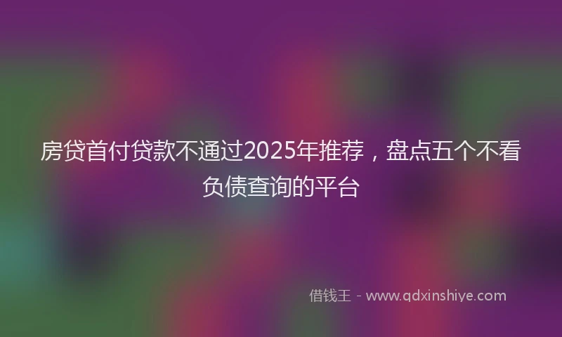 房贷首付贷款不通过2025年推荐，盘点五个不看负债查询的平台