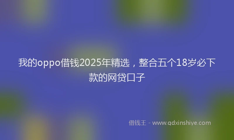 我的oppo借钱2025年精选，整合五个18岁必下款的网贷口子