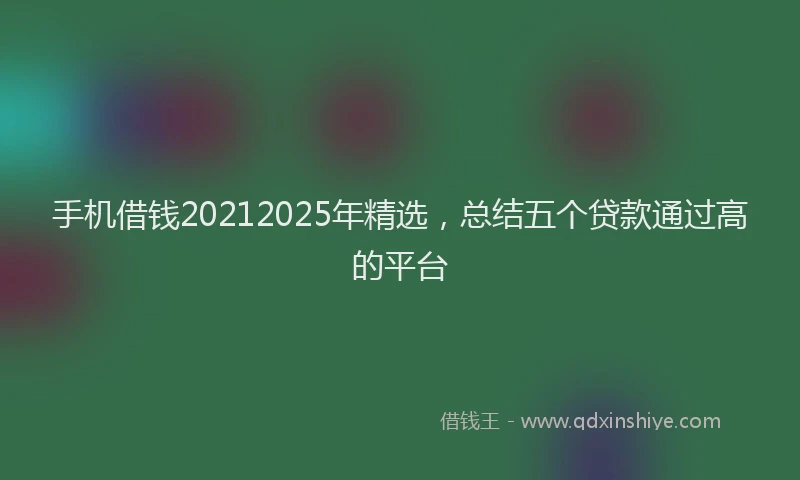 手机借钱20212025年精选，总结五个贷款通过高的平台