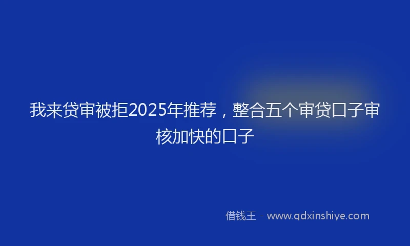 我来贷审被拒2025年推荐，整合五个审贷口子审核加快的口子