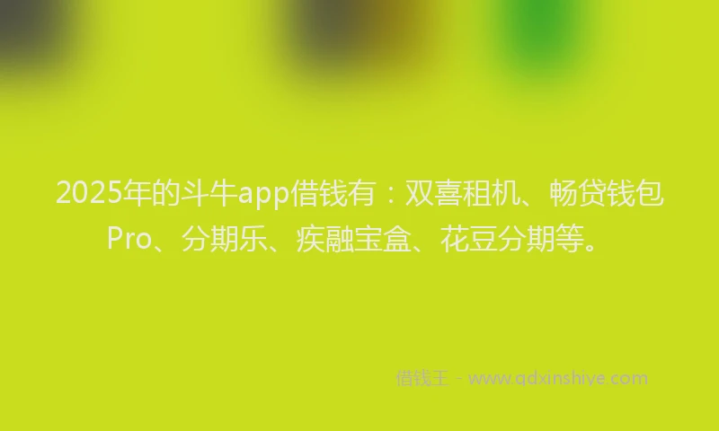 2025年的斗牛app借钱有：双喜租机、畅贷钱包Pro、分期乐、疾融宝盒、花豆分期等。