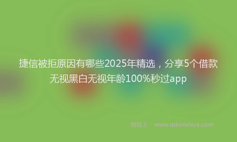 捷信被拒原因有哪些2025年精选，分享5个借款无视黑白无视年龄100%秒过app