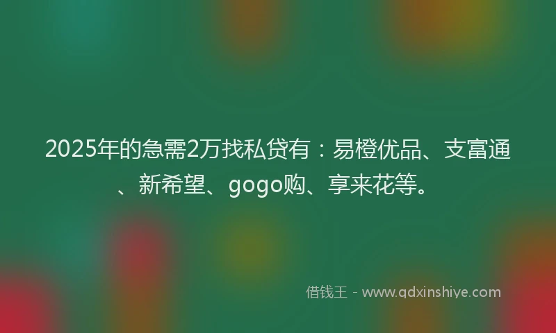 2025年的急需2万找私贷有：易橙优品、支富通、新希望、gogo购、享来花等。
