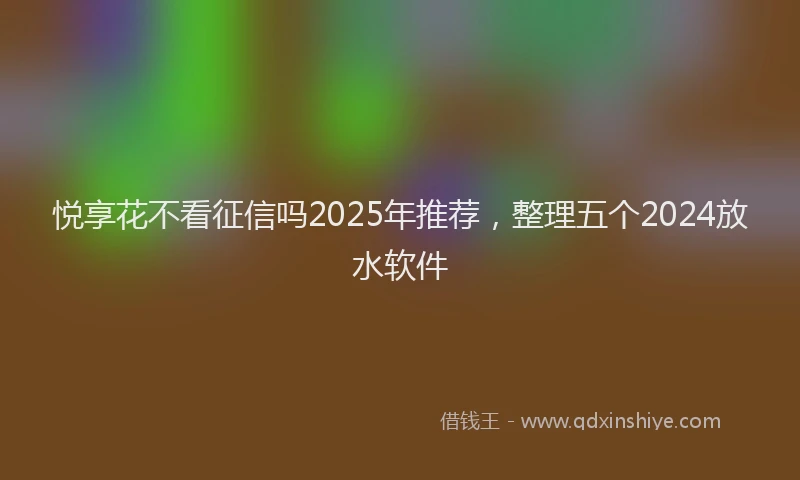 悦享花不看征信吗2025年推荐，整理五个2024放水软件