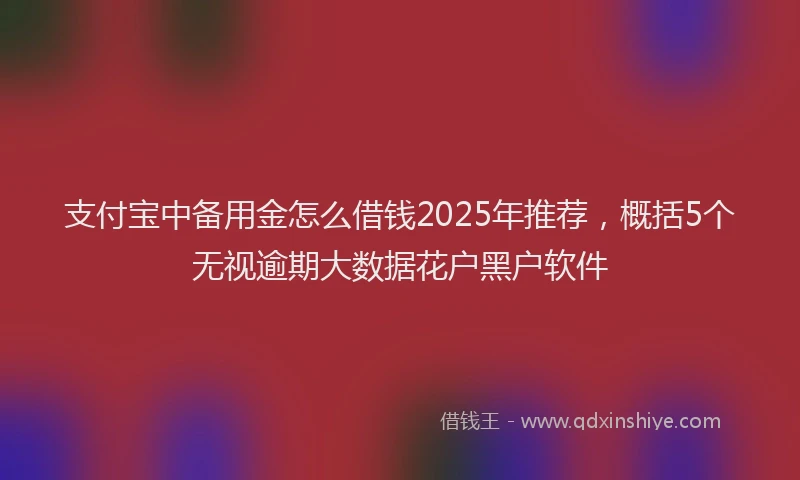 支付宝中备用金怎么借钱2025年推荐，概括5个无视逾期大数据花户黑户软件