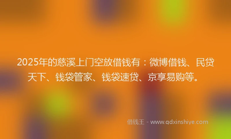 2025年的慈溪上门空放借钱有：微博借钱、民贷天下、钱袋管家、钱袋速贷、京享易购等。