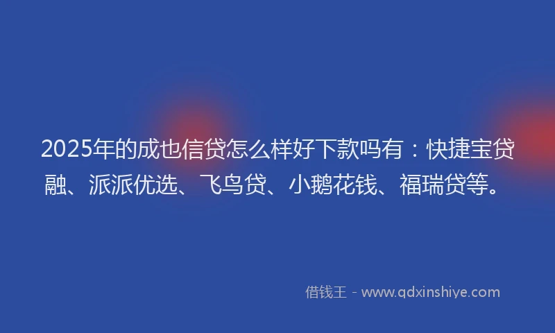 2025年的成也信贷怎么样好下款吗有：快捷宝贷融、派派优选、飞鸟贷、小鹅花钱、福瑞贷等。
