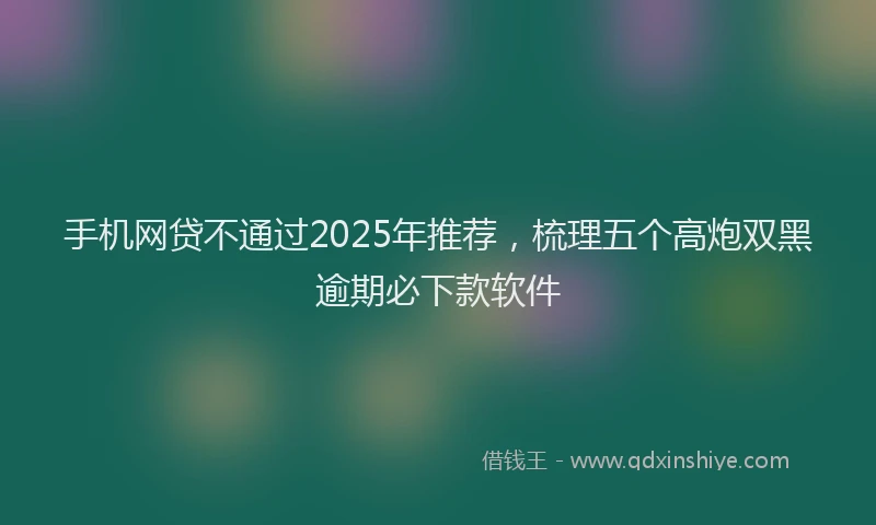 手机网贷不通过2025年推荐，梳理五个高炮双黑逾期必下款软件