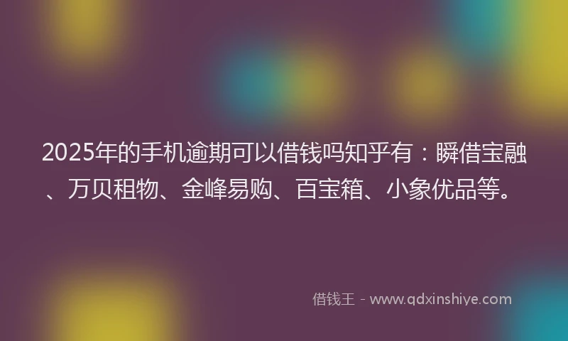 2025年的手机逾期可以借钱吗知乎有：瞬借宝融、万贝租物、金峰易购、百宝箱、小象优品等。