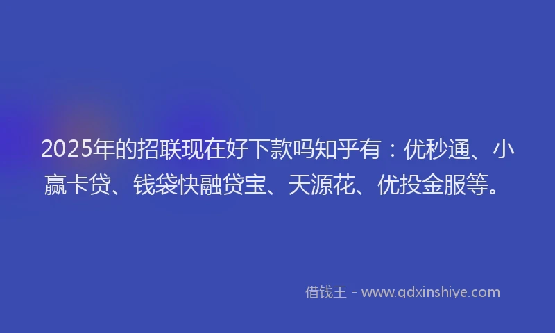 2025年的招联现在好下款吗知乎有：优秒通、小赢卡贷、钱袋快融贷宝、天源花、优投金服等。