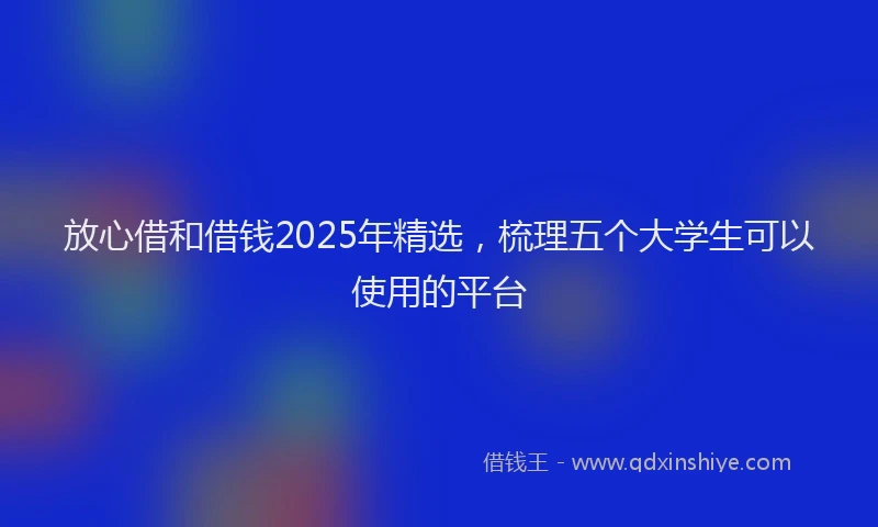 放心借和借钱2025年精选，梳理五个大学生可以使用的平台