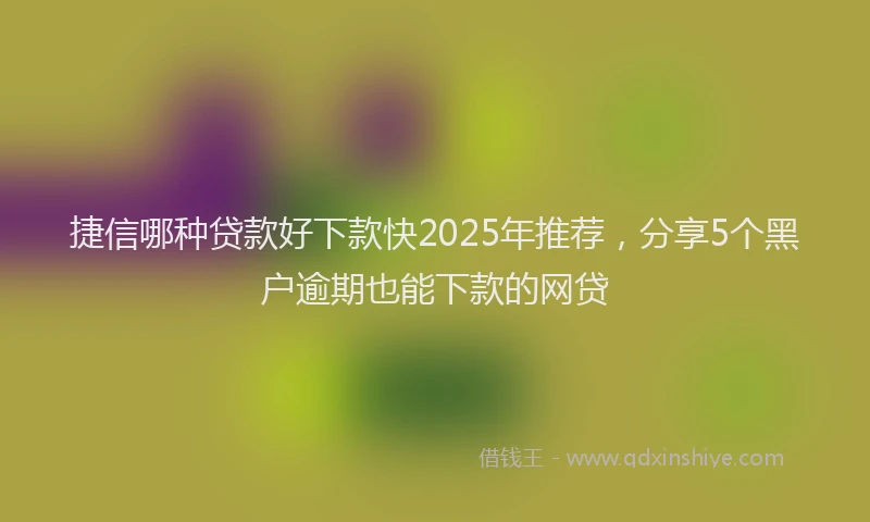 捷信哪种贷款好下款快2025年推荐，分享5个黑户逾期也能下款的网贷