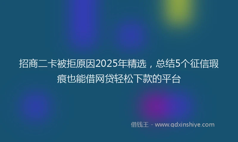 招商二卡被拒原因2025年精选，总结5个征信瑕疵也能借网贷轻松下款的平台