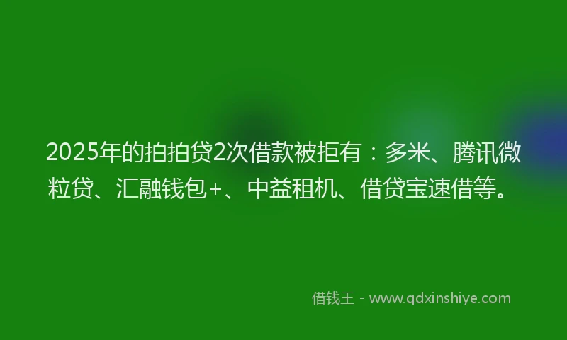 2025年的拍拍贷2次借款被拒有：多米、腾讯微粒贷、汇融钱包+、中益租机、借贷宝速借等。
