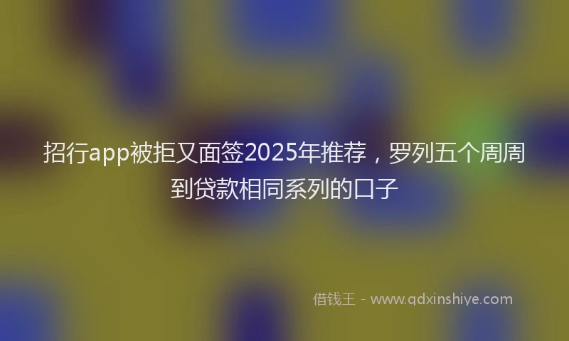 招行app被拒又面签2025年推荐，罗列五个周周到贷款相同系列的口子