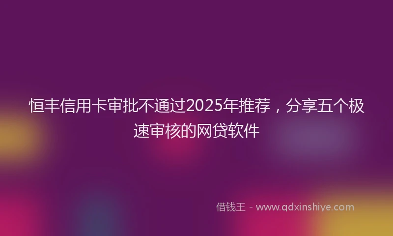 恒丰信用卡审批不通过2025年推荐，分享五个极速审核的网贷软件